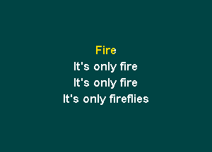 Fire
It's only fire

It's only We
It's only fireflies