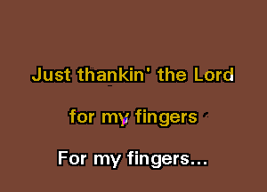 Just thankin' the Lord

for my fingers

For my fingers...