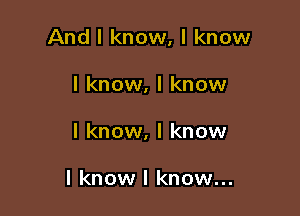 And I know, I know

I know, I know
I know, I know

I know I know...