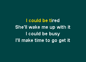 I could be tired
She'll wake me up with it

I could be busy
I'll make time to go get it