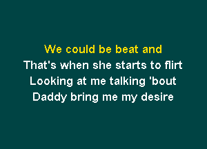 We could be beat and
That's when she starts to flirt

Looking at me talking 'bout
Daddy bring me my desire