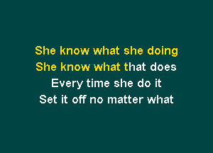 She know what she doing
She know what that does

Every time she do it
Set it off no matter what