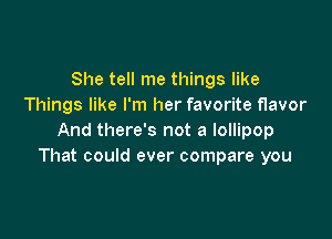 She tell me things like
Things like I'm her favorite flavor

And there's not a lollipop
That could ever compare you