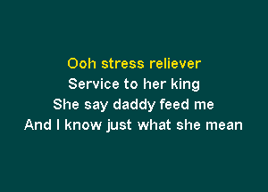 Ooh stress reliever
Service to her king

She say daddy feed me
And I know just what she mean