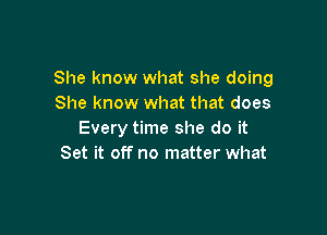 She know what she doing
She know what that does

Every time she do it
Set it off no matter what