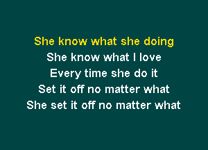 She know what she doing
She know what I love
Every time she do it

Set it off no matter what
She set it off no matter what