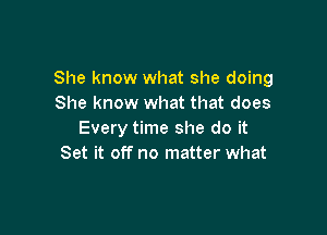 She know what she doing
She know what that does

Every time she do it
Set it off no matter what