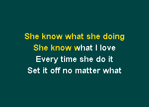 She know what she doing
She know what I love

Every time she do it
Set it off no matter what