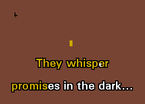 They whisper

promises in the dark...