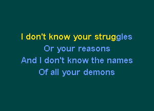 I don't know your struggles
Or your reasons

And I don't know the names
Of all your demons