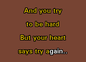 And you try
to be hard

But your heart

says try again..