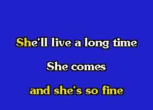 She'll live a long time

She coma

and she's so fine