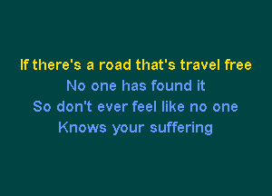 If there's a road that's travel free
No one has found it

So don't ever feel like no one
Knows your suffering