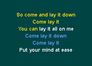 So come and lay it down
Come lay it
You can lay it all on me

Come lay it down
Come lay it
Put your mind at ease