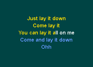 Just lay it down
Come lay it
You can lay it all on me

Come and lay it down
Ohh