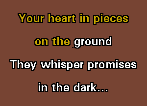 Your heart in pieces

on the ground

They whisper promises

in the dark...