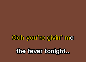 Ooh you're givin' me

the fever tonight.