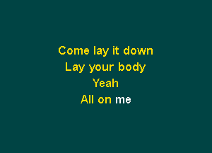 Come lay it down
Lay your body

Yeah
All on me