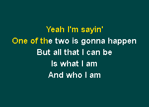 Yeah I'm sayin'
One of the two is gonna happen
But all that I can be

Is what I am
And who I am