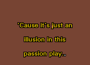'Cause it's just an

illusion in this

passion play..