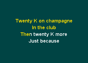 Twenty K on champagne
In the club

Then twenty K more
Just because