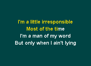 I'm a little irresponsible
Most of the time

I'm a man of my word
But only when I ain't lying