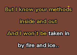 But I know your methocis

inside and out
And I won't be taken in

by fire and ice..