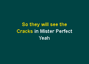 So they will see the
Cracks in Mister Perfect

Yeah