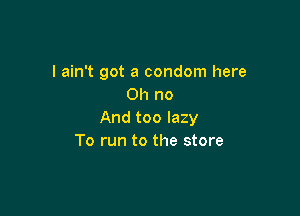 I ain't got a condom here
Oh no

And too lazy
To run to the store