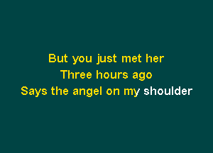 But you just met her
Three hours ago

Says the angel on my shoulder