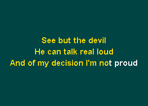 See but the devil
He can talk real loud

And of my decision I'm not proud