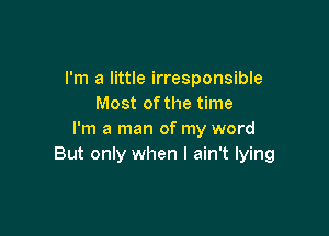 I'm a little irresponsible
Most of the time

I'm a man of my word
But only when I ain't lying