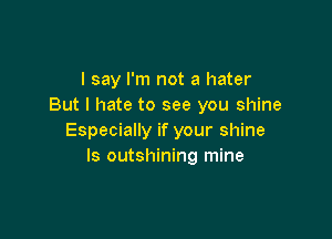 I say I'm not a hater
But I hate to see you shine

Especially if your shine
ls outshining mine