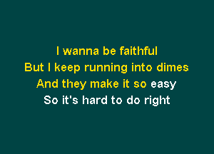 I wanna be faithful
But I keep running into dimes

And they make it so easy
So it's hard to do right