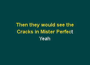 Then they would see the
Cracks in Mister Perfect

Yeah