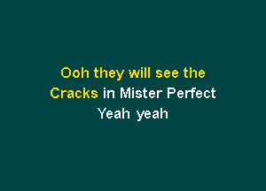 Ooh they will see the
Cracks in Mister Perfect

Yeah yeah