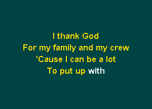 I thank God
For my family and my crew

'Cause I can be a lot
To put up with