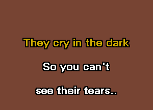 They cry in the dark

80 you can't

see their tears..