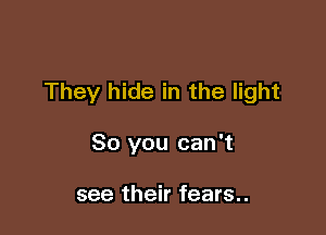 They hide in the light

80 you can't

see their fears..