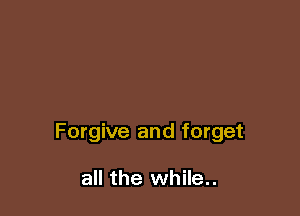 Forgive and forget

all the while..