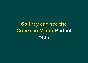 So they can see the
Cracks in Mister Perfect

Yeah