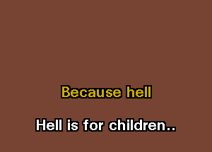 Because hell

Hell is for children..