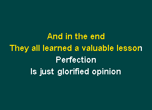 And in the end
They all learned a valuable lesson

Perfection
ls just glorified opinion