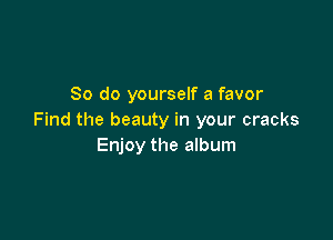 So do yourself a favor

Find the beauty in your cracks
Enjoy the album