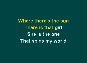 Where there's the sun
There is that girl

She is the one
That spins my world