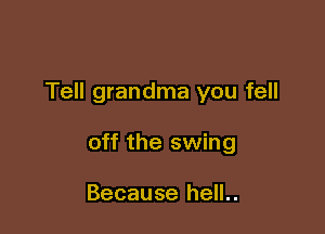 Tell grandma you fell

off the swing

Because hell..