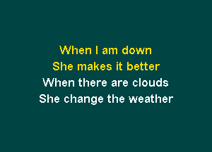 When I am down
She makes it better

When there are clouds
She change the weather