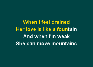 When I feel drained
Her love is like a fountain

And when I'm weak
She can move mountains