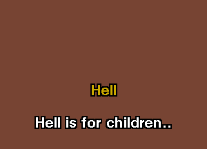 Hell

Hell is for children..