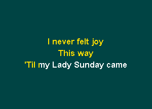 I never felt joy
This way

'Til my Lady Sunday came
